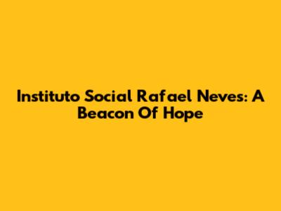 Instituto Social Rafael Neves: A Beacon Of Hope