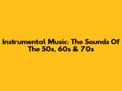 Instrumental Music: The Sounds Of The 50s, 60s & 70s