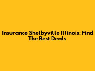 Insurance Shelbyville Illinois: Find The Best Deals
