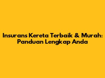 Insurans Kereta Terbaik & Murah: Panduan Lengkap Anda