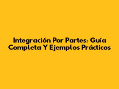 Integración Por Partes: Guía Completa Y Ejemplos Prácticos