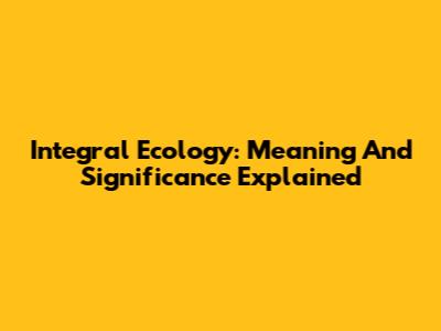 Integral Ecology: Meaning And Significance Explained
