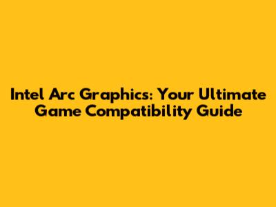 Intel Arc Graphics: Your Ultimate Game Compatibility Guide