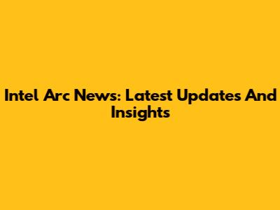 Intel Arc News: Latest Updates And Insights