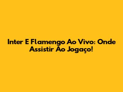 Inter E Flamengo Ao Vivo: Onde Assistir Ao Jogaço!