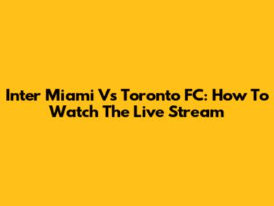 Inter Miami Vs Toronto FC: How To Watch The Live Stream