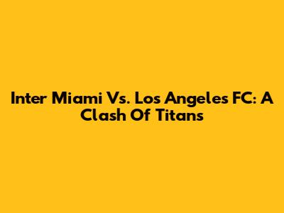 Inter Miami Vs. Los Angeles FC: A Clash Of Titans