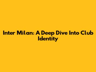 Inter Milan: A Deep Dive Into Club Identity