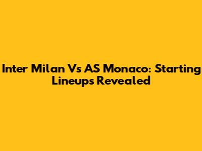 Inter Milan Vs AS Monaco: Starting Lineups Revealed