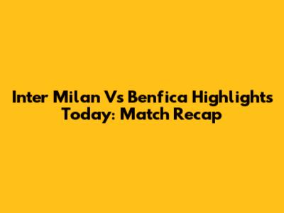 Inter Milan Vs Benfica Highlights Today: Match Recap