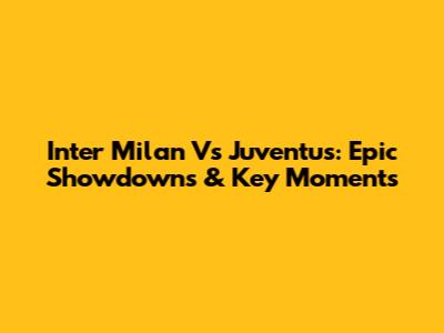 Inter Milan Vs Juventus: Epic Showdowns & Key Moments