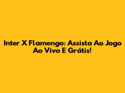 Inter X Flamengo: Assista Ao Jogo Ao Vivo E Grátis!