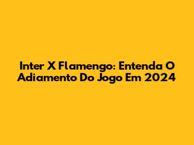 Inter X Flamengo: Entenda O Adiamento Do Jogo Em 2024
