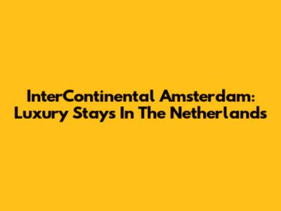 InterContinental Amsterdam: Luxury Stays In The Netherlands