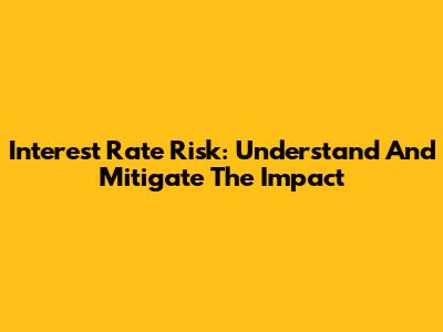 Interest Rate Risk: Understand And Mitigate The Impact