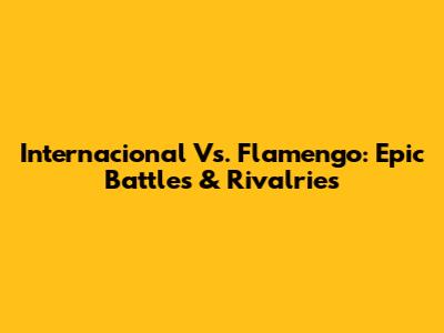 Internacional Vs. Flamengo: Epic Battles & Rivalries