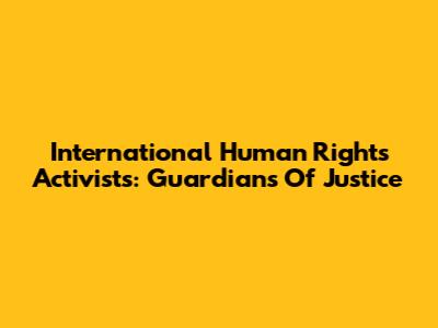 International Human Rights Activists: Guardians Of Justice