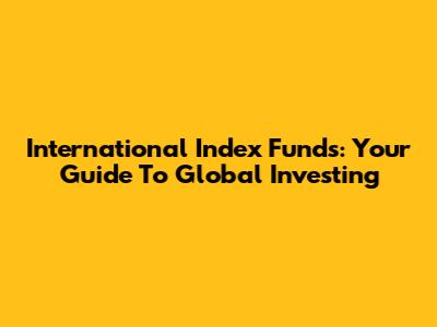 International Index Funds: Your Guide To Global Investing