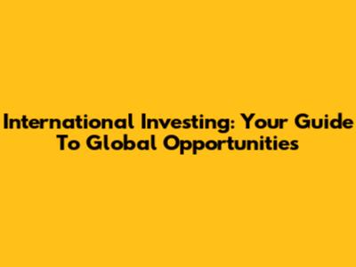 International Investing: Your Guide To Global Opportunities