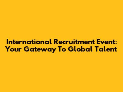 International Recruitment Event: Your Gateway To Global Talent