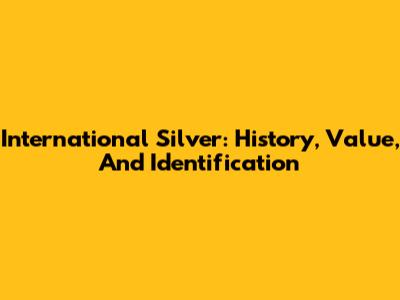 International Silver: History, Value, And Identification