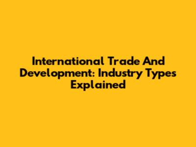 International Trade And Development: Industry Types Explained