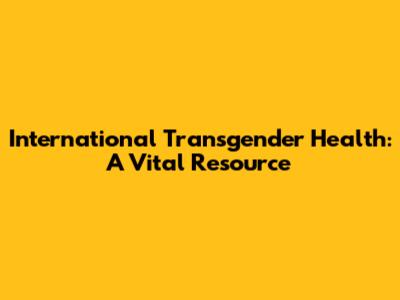 International Transgender Health: A Vital Resource
