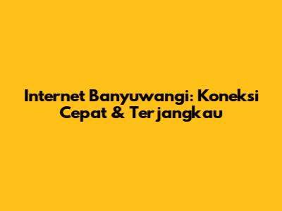 Internet Banyuwangi: Koneksi Cepat & Terjangkau