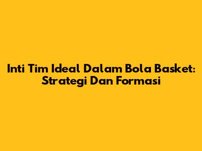 Inti Tim Ideal Dalam Bola Basket: Strategi Dan Formasi