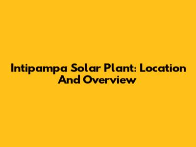 Intipampa Solar Plant: Location And Overview
