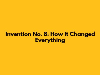 Invention No. 8: How It Changed Everything