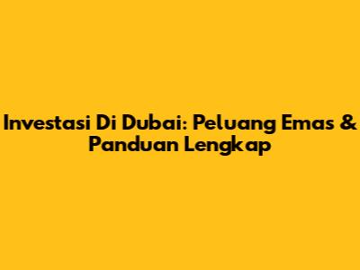 Investasi Di Dubai: Peluang Emas & Panduan Lengkap