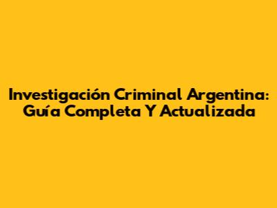 Investigación Criminal Argentina: Guía Completa Y Actualizada
