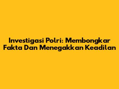 Investigasi Polri: Membongkar Fakta Dan Menegakkan Keadilan