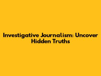 Investigative Journalism: Uncover Hidden Truths