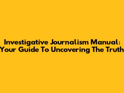 Investigative Journalism Manual: Your Guide To Uncovering The Truth