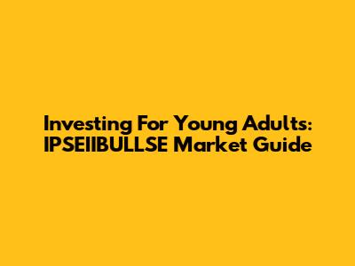 Investing For Young Adults: IPSEIIBULLSE Market Guide