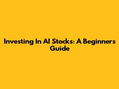 Investing In AI Stocks: A Beginner's Guide
