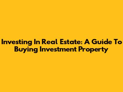 Investing In Real Estate: A Guide To Buying Investment Property