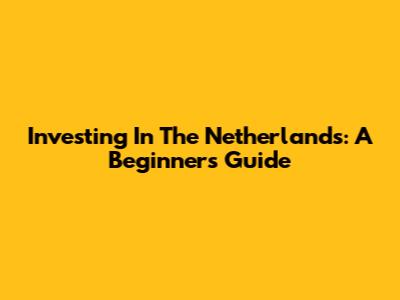 Investing In The Netherlands: A Beginner's Guide