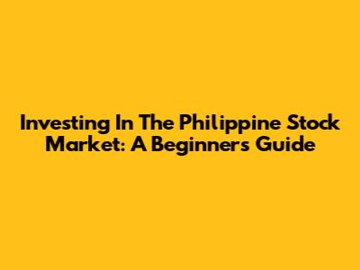 Investing In The Philippine Stock Market: A Beginner's Guide