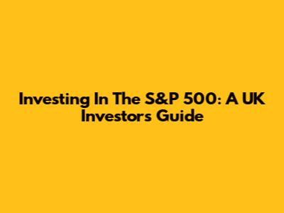 Investing In The S&P 500: A UK Investor's Guide