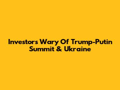 Investors Wary Of Trump-Putin Summit & Ukraine