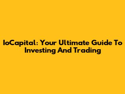 IoCapital: Your Ultimate Guide To Investing And Trading