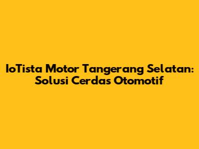 IoTista Motor Tangerang Selatan: Solusi Cerdas Otomotif