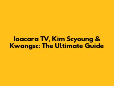 Ioacara TV, Kim Scyoung & Kwangsc: The Ultimate Guide