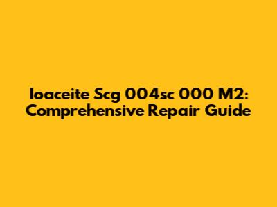 Ioaceite Scg 004sc 000 M2: Comprehensive Repair Guide