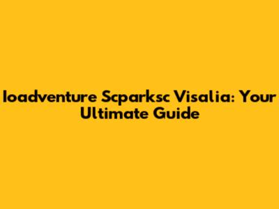 Ioadventure Scparksc Visalia: Your Ultimate Guide