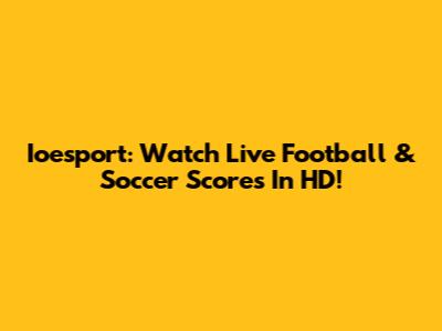 Ioesport: Watch Live Football & Soccer Scores In HD!