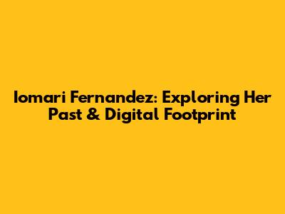 Iomari Fernandez: Exploring Her Past & Digital Footprint